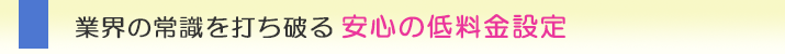 業界の常識を打ち破る安心の低料金設定